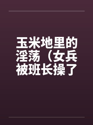玉米地里的淫荡（女兵被班长操了、小女兵被班长操了屁眼）笔趣阁无弹窗