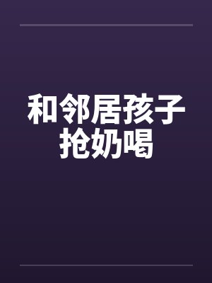 和邻居孩子抢奶喝
