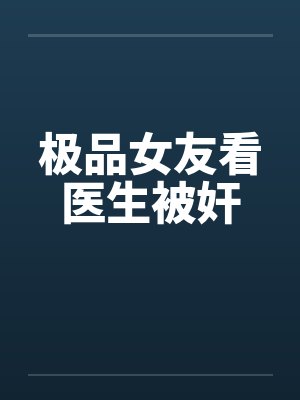 极品女友看医生被奸笔趣阁无弹窗