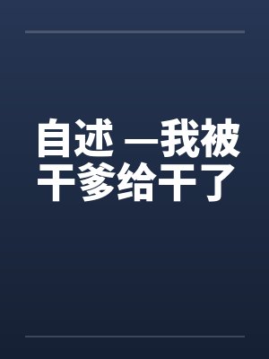 自述 —我被干爹给干了笔趣阁无弹窗