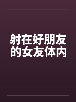 射在好朋友的女友体内by佚名笔趣阁无弹窗