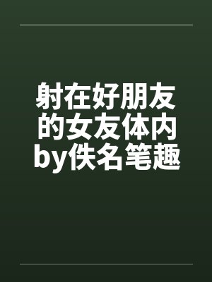 射在好朋友的女友体内by佚名笔趣阁无弹窗