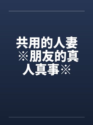 共用的人妻 ※朋友的真人真事※by佚名笔趣阁无弹窗