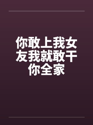你敢上我女友我就敢干你全家by佚名笔趣阁无弹窗