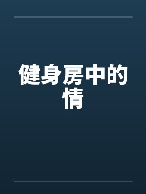健身房中的情by佚名笔趣阁无弹窗