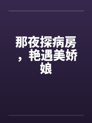 那夜探病房，艳遇美娇娘by佚名笔趣阁无弹窗