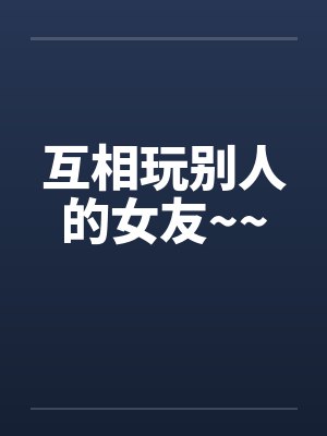 互相玩别人的女友~~笔趣阁无弹窗