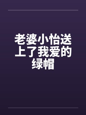 老婆小怡送上了我爱的绿帽