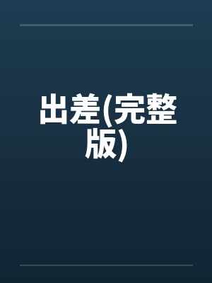 出差(完整版)笔趣阁无弹窗