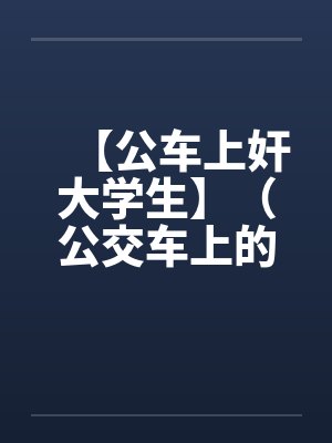 【公车上奸大学生】（公交车上的美女售票员）作者：不详笔趣阁无弹窗
