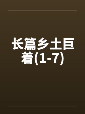 长篇乡土巨着(1-7)by佚名
