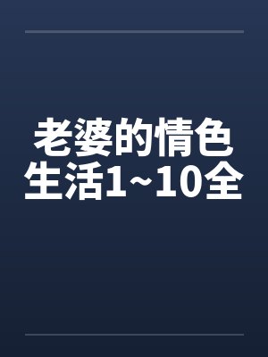 老婆的情色生活1~10全笔趣阁无弹窗