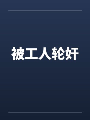 被工人轮奸by佚名笔趣阁无弹窗