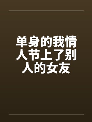 单身的我情人节上了别人的女友by佚名