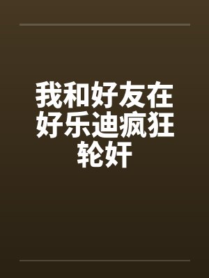 我和好友在好乐迪疯狂轮奸by佚名