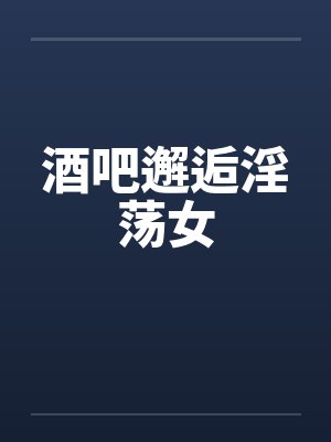 酒吧邂逅淫荡女by佚名