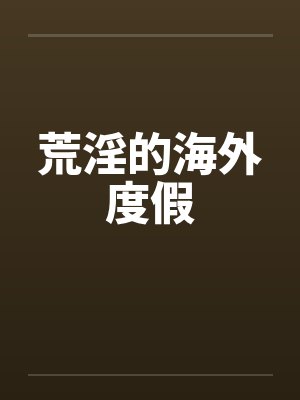 荒淫的海外度假笔趣阁无弹窗