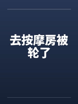 去按摩房被轮了by佚名