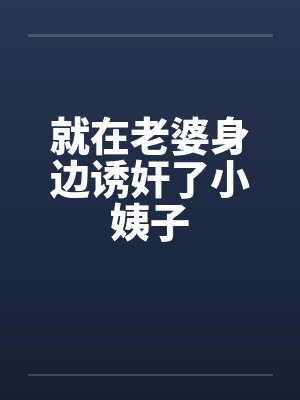 就在老婆身边诱奸了小姨子笔趣阁无弹窗