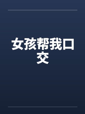 女孩帮我口交笔趣阁无弹窗