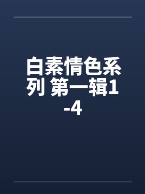 白素情色系列 第一辑1-4笔趣阁无弹窗