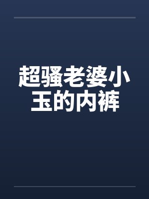 超骚老婆小玉的内裤笔趣阁无弹窗