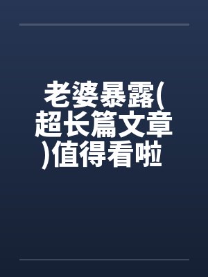 老婆暴露(超长篇文章)值得看啦 !!by佚名笔趣阁无弹窗