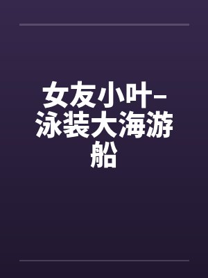 女友小叶–泳装大海游船by佚名