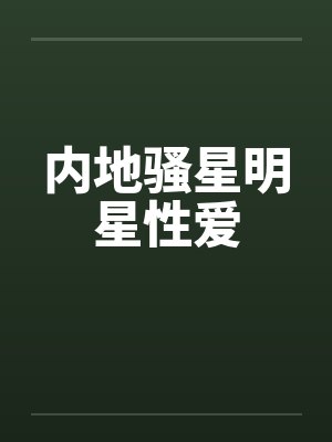 内地骚星明星性爱by佚名笔趣阁无弹窗