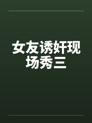 女友诱奸现场秀三by佚名