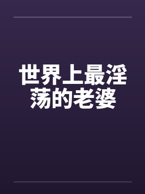 世界上最淫荡的老婆by佚名笔趣阁无弹窗