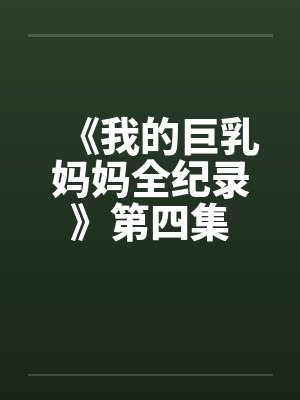 《我的巨乳妈妈全纪录》第四集