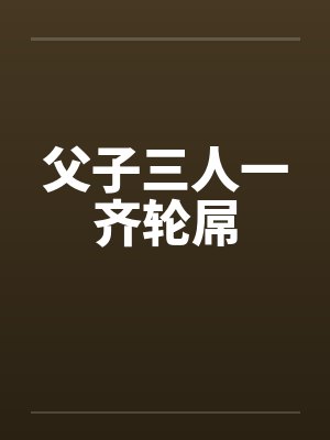 父子三人一齐轮屌