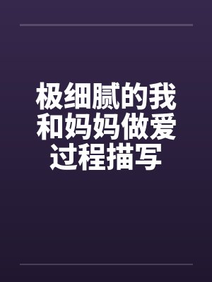 极细腻的我和妈妈做爱过程描写by佚名