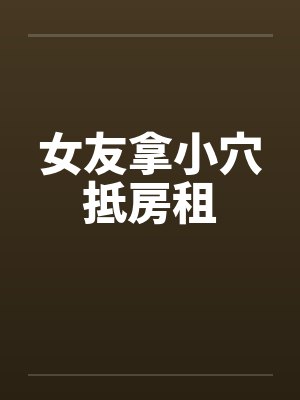 女友拿小穴抵房租by佚名
