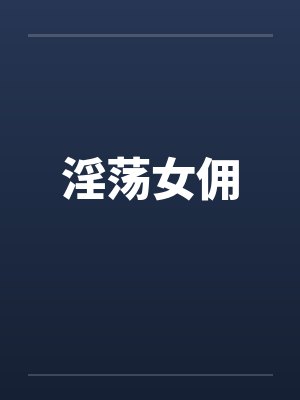淫荡女佣by佚名笔趣阁无弹窗