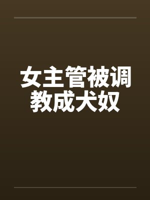 女主管被调教成犬奴by佚名笔趣阁无弹窗