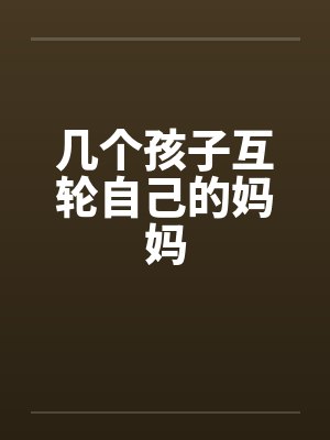 几个孩子互轮自己的妈妈笔趣阁无弹窗