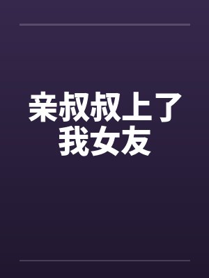 亲叔叔上了我女友笔趣阁无弹窗