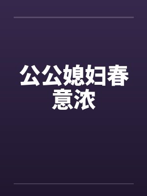 公公媳妇春意浓笔趣阁无弹窗