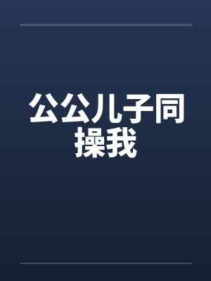公公儿子同操我by佚名