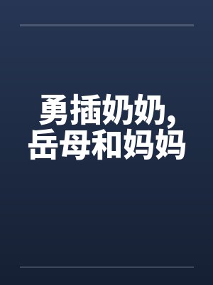 勇插奶奶，岳母和妈妈
