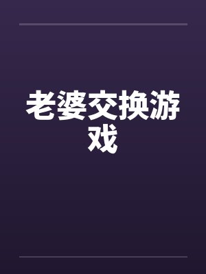 老婆交换游戏笔趣阁无弹窗