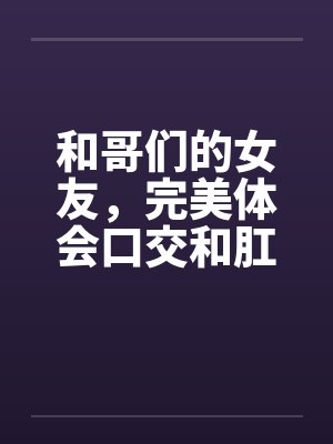 和哥们的女友，完美体会口交和肛交