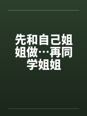 先和自己姐姐做…再同学姐姐笔趣阁无弹窗