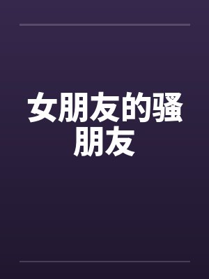 女朋友的骚朋友笔趣阁无弹窗