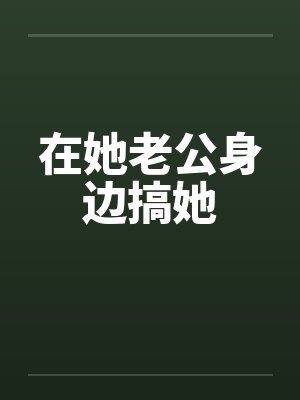在她老公身边搞她by佚名