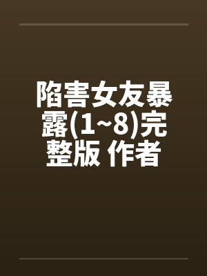 陷害女友暴露(1~8)完整版 作者：爱炒饭by佚名