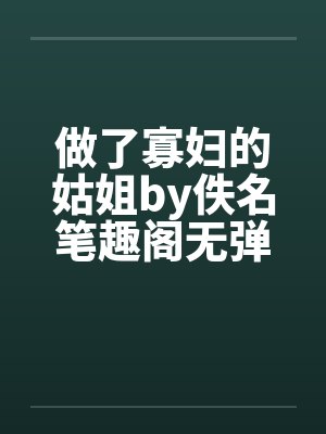 做了寡妇的姑姐by佚名笔趣阁无弹窗