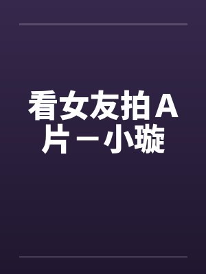 看女友拍Ａ片－小璇by佚名笔趣阁无弹窗